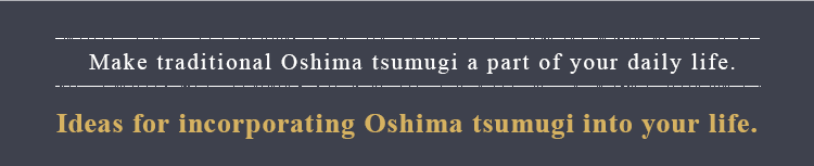  Make traditional Oshima tsumugi a part of daily your life. Ideas for incorporating Oshima tsumugi into your life.